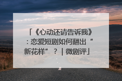 《心动还请告诉我》：恋爱短剧如何翻出“新花样”？｜微剧评