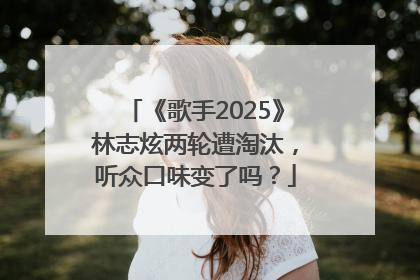 《歌手2025》林志炫两轮遭淘汰，听众口味变了吗？