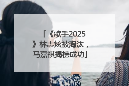 《歌手2025》林志炫被淘汰，马嘉祺揭榜成功