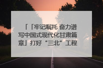 「牢记嘱托 奋力谱写中国式现代化甘肃篇章」打好“三北”工程攻坚战 筑牢国家西部生态安全屏障