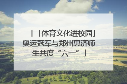 「体育文化进校园」奥运冠军与郑州惠济师生共度“六一”