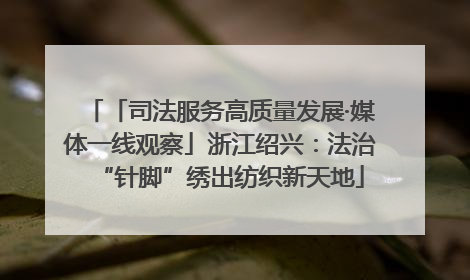 「司法服务高质量发展·媒体一线观察」浙江绍兴：法治“针脚”绣出纺织新天地