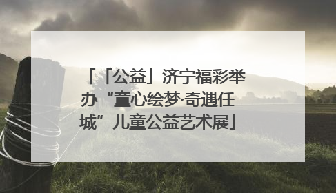 「公益」济宁福彩举办“童心绘梦·奇遇任城”儿童公益艺术展