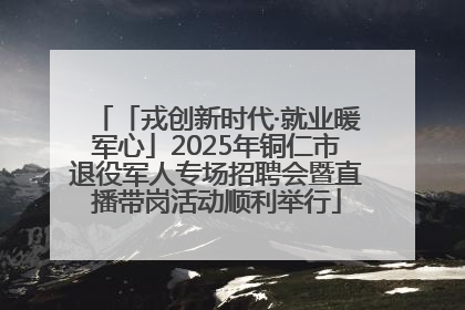 「戎创新时代·就业暖军心」2025年铜仁市退役军人专场招聘会暨直播带岗活动顺利举行