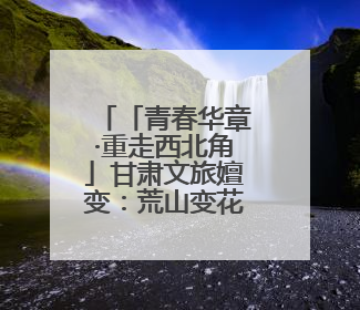 「青春华章·重走西北角」甘肃文旅嬗变：荒山变花海，文创“语”千年