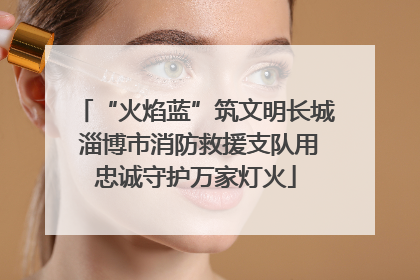 “火焰蓝”筑文明长城 淄博市消防救援支队用忠诚守护万家灯火