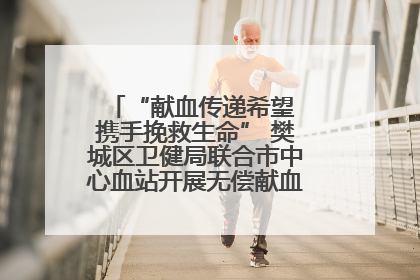 “献血传递希望 携手挽救生命” 樊城区卫健局联合市中心血站开展无偿献血科普公益活动