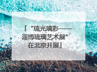 “琉光璃彩——淄博琉璃艺术展”在北京开展