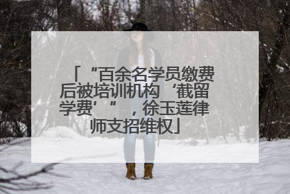“百余名学员缴费后被培训机构‘截留学费’”，徐玉莲律师支招维权