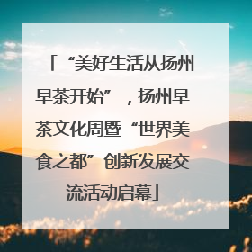 “美好生活从扬州早茶开始”，扬州早茶文化周暨“世界美食之都”创新发展交流活动启幕