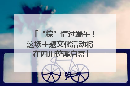 “粽”情过端午！这场主题文化活动将在四川蓬溪启幕