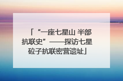 “一座七星山 半部抗联史”——探访七星砬子抗联密营遗址