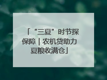 “三夏”时节探保障｜农机贷助力夏粮收满仓