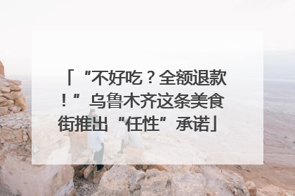 “不好吃？全额退款！”乌鲁木齐这条美食街推出“任性”承诺