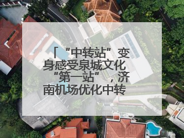 “中转站”变身感受泉城文化“第一站”，济南机场优化中转旅客出行体验