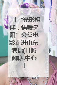 “光影相伴，情暖夕阳”公益电影走进山东港福(日照)颐养中心