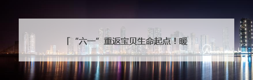 “六一”重返宝贝生命起点！暖心儿童节在青岛这家医院上演