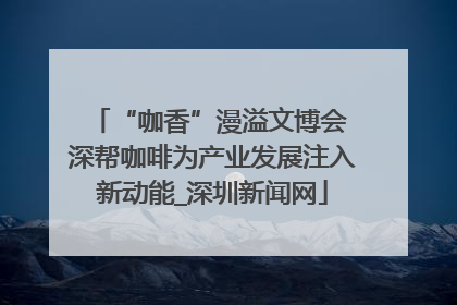 “咖香”漫溢文博会 深帮咖啡为产业发展注入新动能_深圳新闻网