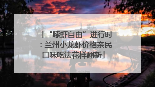 “嗦虾自由”进行时：兰州小龙虾价格亲民口味吃法花样翻新