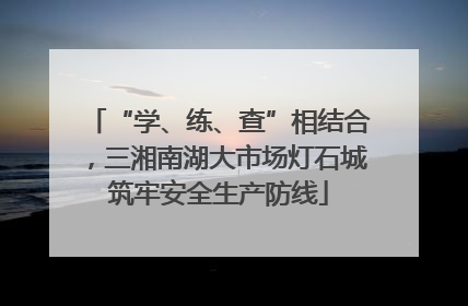 “学、练、查”相结合，三湘南湖大市场灯石城筑牢安全生产防线