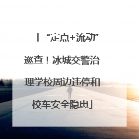 “定点+流动”巡查！冰城交警治理学校周边违停和校车安全隐患