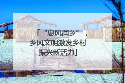 “惠风润乡”，乡风文明激发乡村振兴新活力