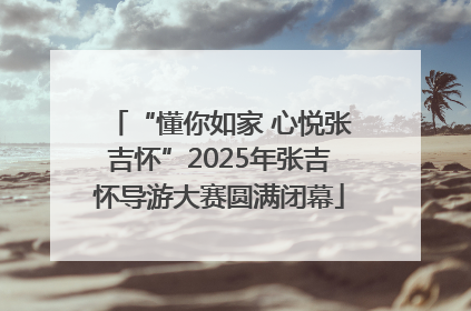 “懂你如家 心悦张吉怀”2025年张吉怀导游大赛圆满闭幕