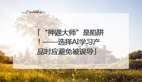 “押题大师”是陷阱！——选择AI学习产品时应避免被误导