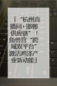 “杭州直播间+邯郸供应链”！角兽营“跨域双平台”激活鸡泽产业新动能