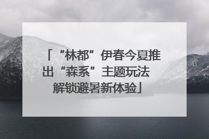 “林都”伊春今夏推出“森系”主题玩法 解锁避暑新体验