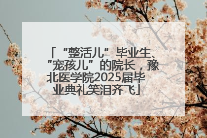 “整活儿”毕业生、“宠孩儿”的院长，豫北医学院2025届毕业典礼笑泪齐飞