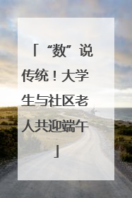 “数”说传统！大学生与社区老人共迎端午