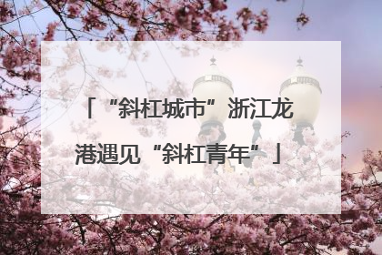 “斜杠城市”浙江龙港遇见“斜杠青年”