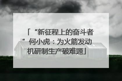 “新征程上的奋斗者”何小虎：为火箭发动机研制生产破难题