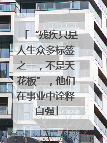 “残疾只是人生众多标签之一，不是天花板”，他们在事业中诠释自强