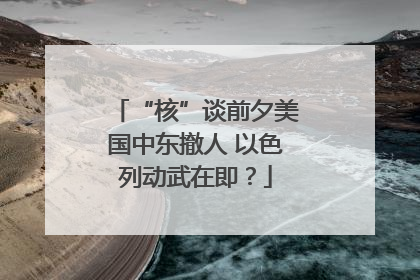 “核”谈前夕美国中东撤人 以色列动武在即？