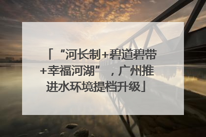 “河长制+碧道碧带+幸福河湖”，广州推进水环境提档升级