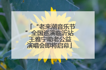 “老来潮音乐节”全国巡演临沂站 王雅宁助老公益演唱会即将启幕