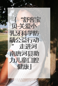 “舒客宝贝·关爱小乳牙科学防龋公益行动” 走进河南唐河县助力儿童口腔健康