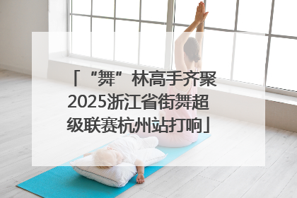 “舞”林高手齐聚 2025浙江省街舞超级联赛杭州站打响