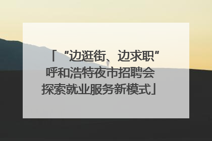 “边逛街、边求职” 呼和浩特夜市招聘会探索就业服务新模式