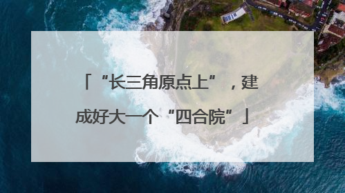 “长三角原点上”，建成好大一个“四合院”