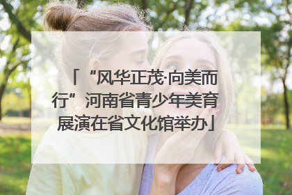 “风华正茂·向美而行”河南省青少年美育展演在省文化馆举办