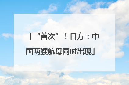 “首次”！日方：中国两艘航母同时出现