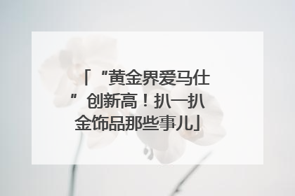 “黄金界爱马仕”创新高！扒一扒金饰品那些事儿