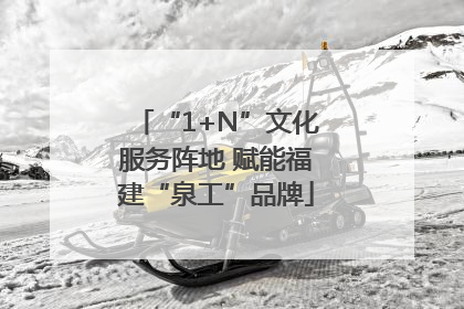 “1+N”文化服务阵地 赋能福建“泉工”品牌