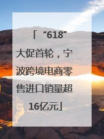 “618”大促首轮，宁波跨境电商零售进口销量超16亿元