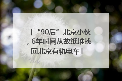 “90后”北京小伙，6年时间从故纸堆找回北京有轨电车