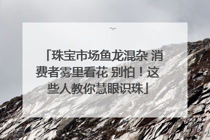 珠宝市场鱼龙混杂 消费者雾里看花 别怕！这些人教你慧眼识珠