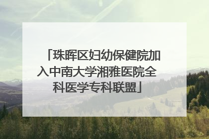 珠晖区妇幼保健院加入中南大学湘雅医院全科医学专科联盟